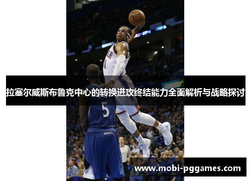 拉塞尔威斯布鲁克中心的转换进攻终结能力全面解析与战略探讨