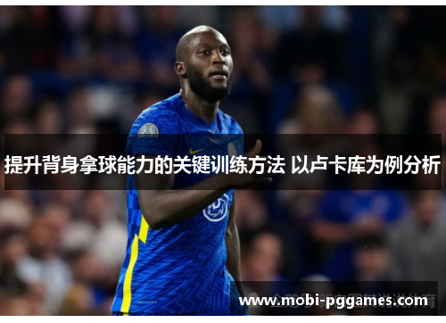 提升背身拿球能力的关键训练方法 以卢卡库为例分析