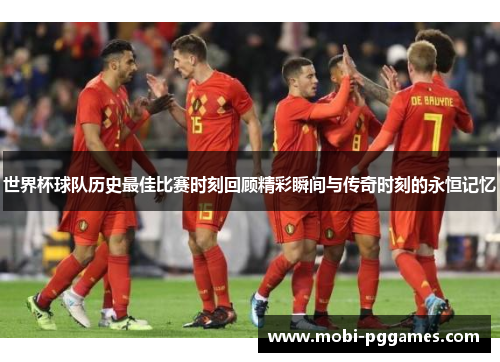 世界杯球队历史最佳比赛时刻回顾精彩瞬间与传奇时刻的永恒记忆