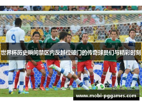 世界杯历史瞬间禁区内反越位破门的传奇球员们与精彩时刻