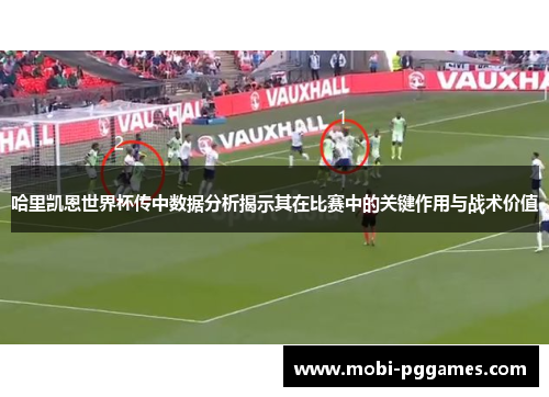 哈里凯恩世界杯传中数据分析揭示其在比赛中的关键作用与战术价值