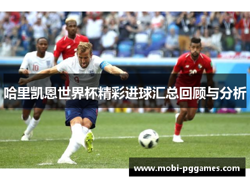 哈里凯恩世界杯精彩进球汇总回顾与分析