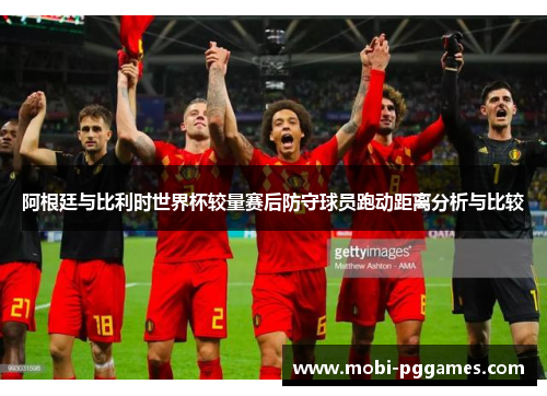 阿根廷与比利时世界杯较量赛后防守球员跑动距离分析与比较