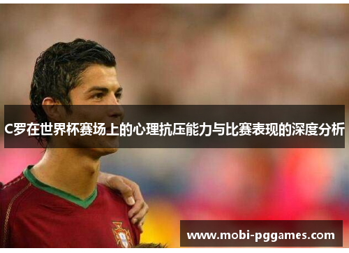 C罗在世界杯赛场上的心理抗压能力与比赛表现的深度分析