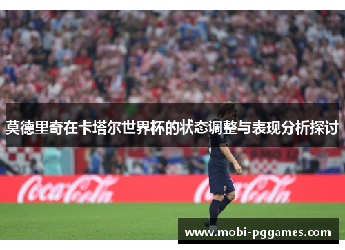 莫德里奇在卡塔尔世界杯的状态调整与表现分析探讨