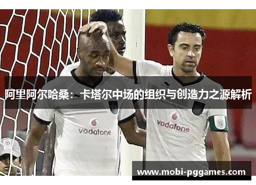 阿里阿尔哈桑：卡塔尔中场的组织与创造力之源解析