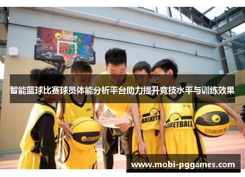智能篮球比赛球员体能分析平台助力提升竞技水平与训练效果
