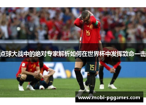点球大战中的绝对专家解析如何在世界杯中发挥致命一击