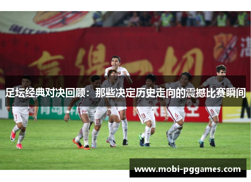 足坛经典对决回顾：那些决定历史走向的震撼比赛瞬间