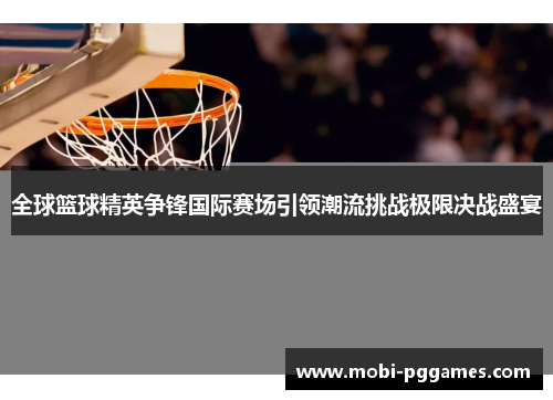 全球篮球精英争锋国际赛场引领潮流挑战极限决战盛宴