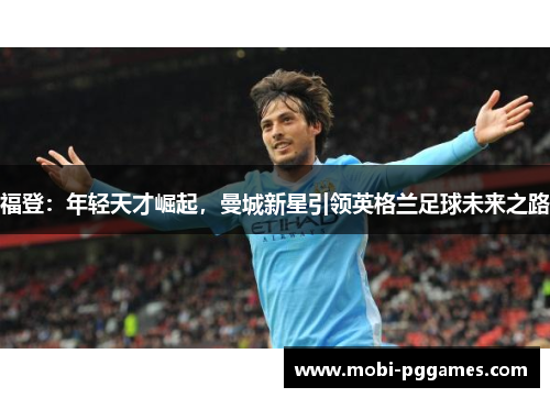 福登：年轻天才崛起，曼城新星引领英格兰足球未来之路