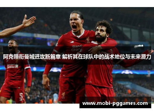 阿克领衔曼城进攻新篇章 解析其在球队中的战术地位与未来潜力