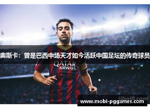 奥斯卡：曾是巴西中场天才如今活跃中国足坛的传奇球员