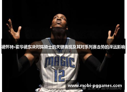 德怀特·霍华德东决对阵骑士的关键表现及其对系列赛走势的深远影响