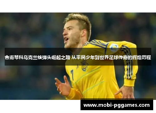 舍甫琴科乌克兰核弹头崛起之路 从平民少年到世界足球传奇的辉煌历程