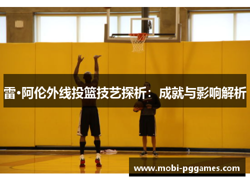 雷·阿伦外线投篮技艺探析：成就与影响解析