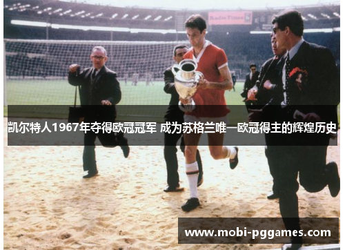 凯尔特人1967年夺得欧冠冠军 成为苏格兰唯一欧冠得主的辉煌历史