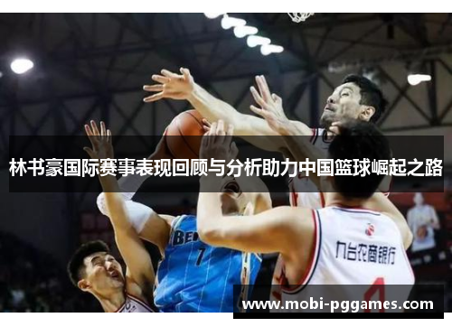 林书豪国际赛事表现回顾与分析助力中国篮球崛起之路