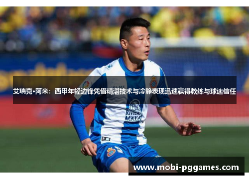 艾瑞克·阿米：西甲年轻边锋凭借精湛技术与冷静表现迅速赢得教练与球迷信任