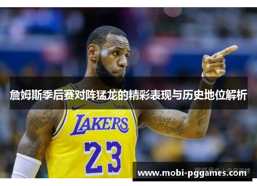 詹姆斯季后赛对阵猛龙的精彩表现与历史地位解析