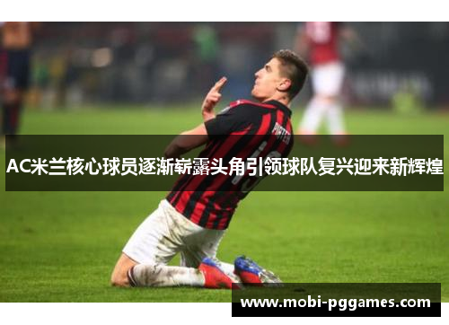 AC米兰核心球员逐渐崭露头角引领球队复兴迎来新辉煌