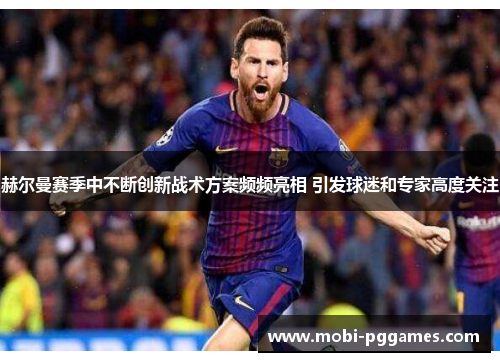 赫尔曼赛季中不断创新战术方案频频亮相 引发球迷和专家高度关注