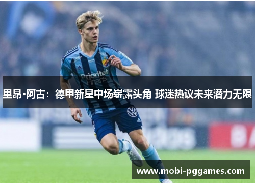 里昂·阿古：德甲新星中场崭露头角 球迷热议未来潜力无限