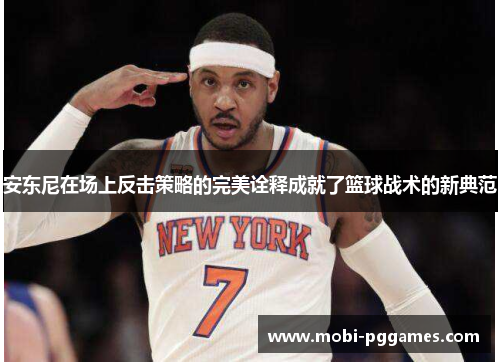 安东尼在场上反击策略的完美诠释成就了篮球战术的新典范