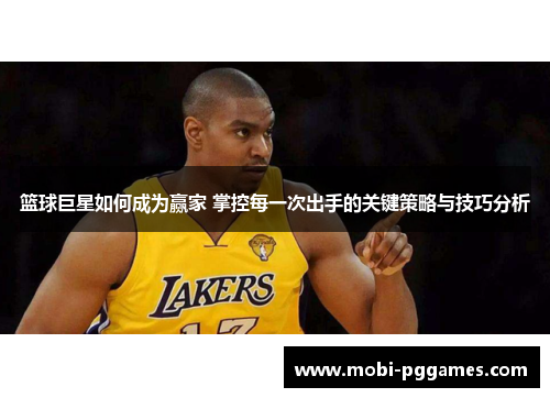 篮球巨星如何成为赢家 掌控每一次出手的关键策略与技巧分析