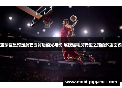 篮球巨星跨足演艺圈背后的光与影 展现运动员转型之路的多重面貌