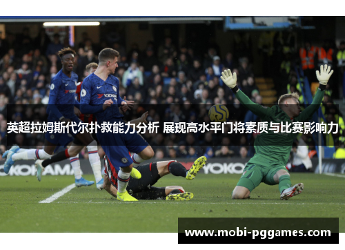 英超拉姆斯代尔扑救能力分析 展现高水平门将素质与比赛影响力
