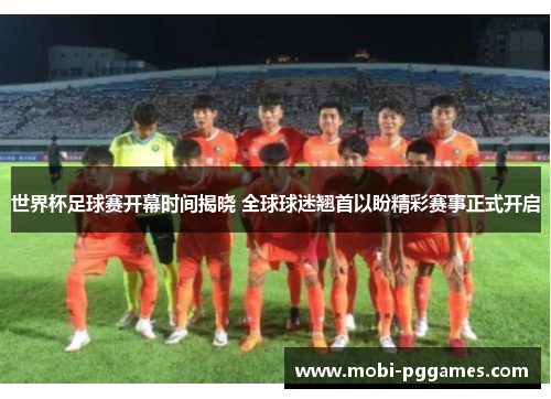 世界杯足球赛开幕时间揭晓 全球球迷翘首以盼精彩赛事正式开启
