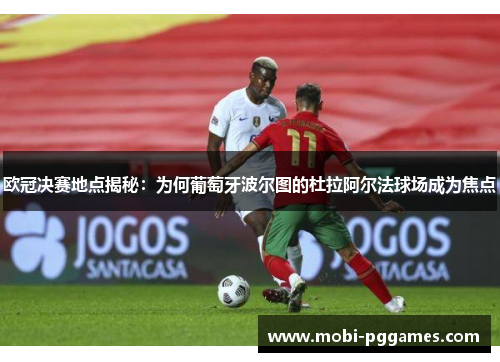 欧冠决赛地点揭秘：为何葡萄牙波尔图的杜拉阿尔法球场成为焦点