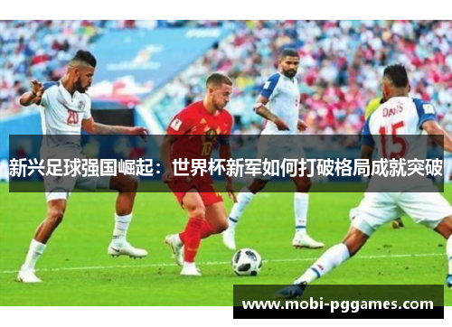 新兴足球强国崛起：世界杯新军如何打破格局成就突破