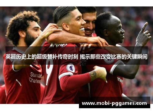 英超历史上的超级替补传奇时刻 揭示那些改变比赛的关键瞬间