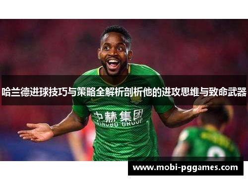 哈兰德进球技巧与策略全解析剖析他的进攻思维与致命武器