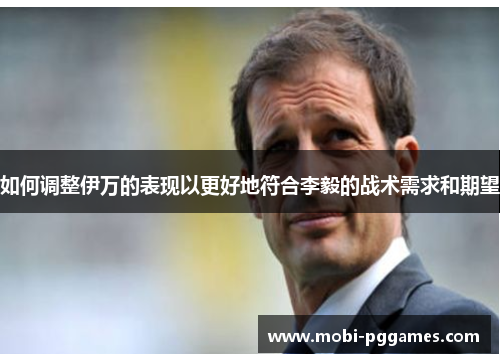如何调整伊万的表现以更好地符合李毅的战术需求和期望