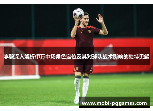 李毅深入解析伊万中场角色定位及其对球队战术影响的独特见解