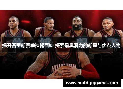 揭开西甲新赛季神秘面纱 探索最具潜力的新星与焦点人物