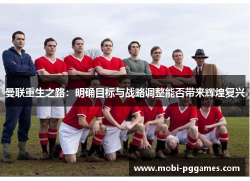 曼联重生之路：明确目标与战略调整能否带来辉煌复兴