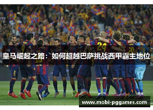 皇马崛起之路：如何超越巴萨挑战西甲霸主地位
