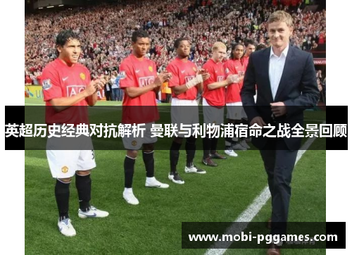 英超历史经典对抗解析 曼联与利物浦宿命之战全景回顾