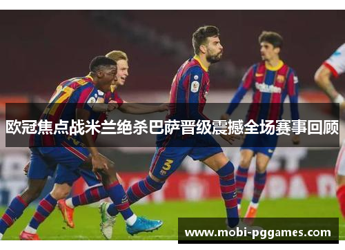欧冠焦点战米兰绝杀巴萨晋级震撼全场赛事回顾
