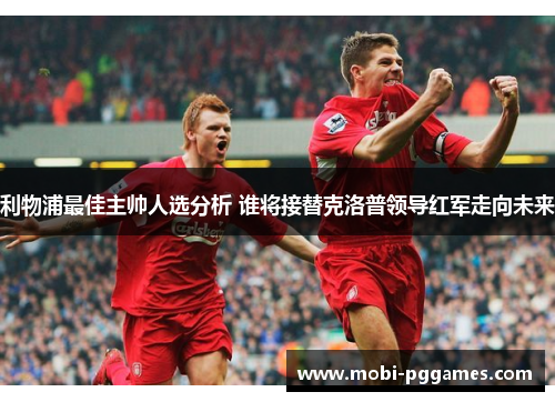 利物浦最佳主帅人选分析 谁将接替克洛普领导红军走向未来