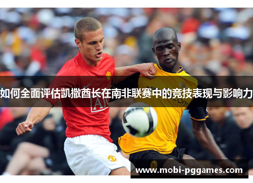 如何全面评估凯撒酋长在南非联赛中的竞技表现与影响力