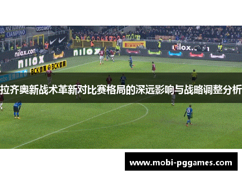 拉齐奥新战术革新对比赛格局的深远影响与战略调整分析