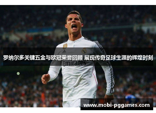 罗纳尔多关键五金与欧冠荣誉回顾 展现传奇足球生涯的辉煌时刻