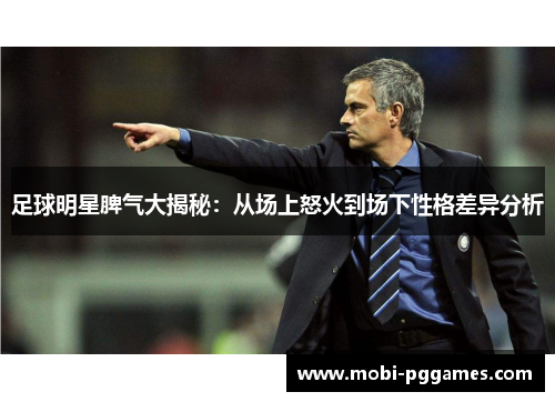 足球明星脾气大揭秘：从场上怒火到场下性格差异分析