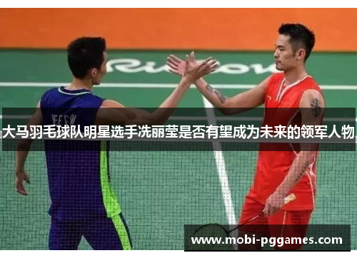 大马羽毛球队明星选手冼丽莹是否有望成为未来的领军人物