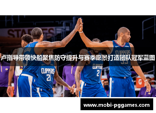 卢指导带领快船聚焦防守提升与赛季愿景打造团队冠军蓝图